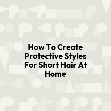 How To Create Protective Styles For Short Hair At Home