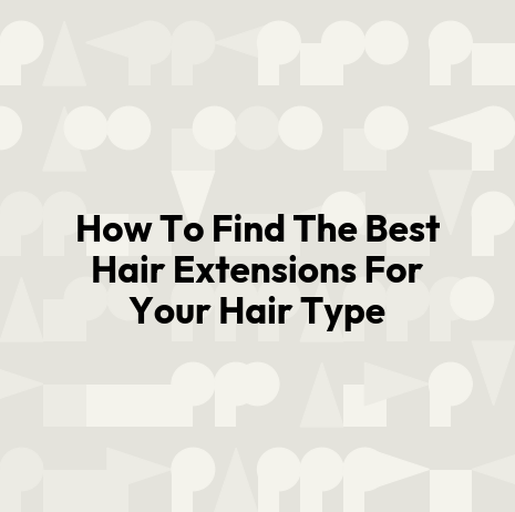 How To Find The Best Hair Extensions For Your Hair Type