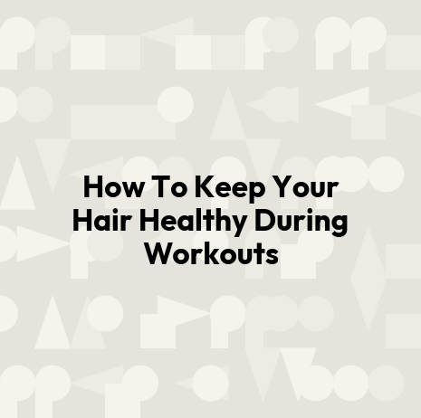 How To Keep Your Hair Healthy During Workouts