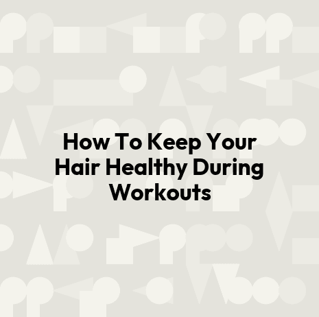 How To Keep Your Hair Healthy During Workouts