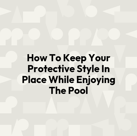 How To Keep Your Protective Style In Place While Enjoying The Pool