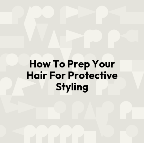 How To Prep Your Hair For Protective Styling