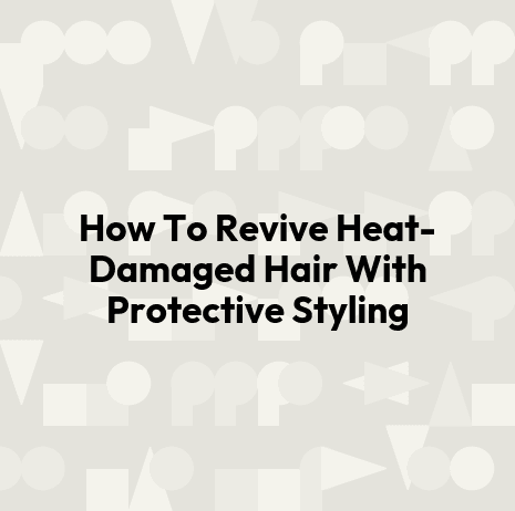 How To Revive Heat-Damaged Hair With Protective Styling