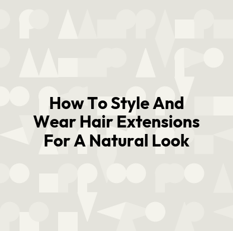 How To Style And Wear Hair Extensions For A Natural Look