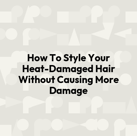 How To Style Your Heat-Damaged Hair Without Causing More Damage