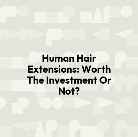 Human Hair Extensions: Worth The Investment Or Not?