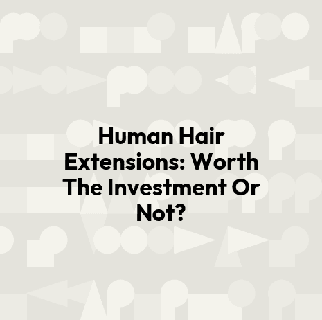 Human Hair Extensions: Worth The Investment Or Not?