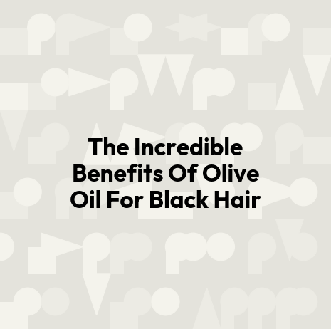 The Incredible Benefits Of Olive Oil For Black Hair