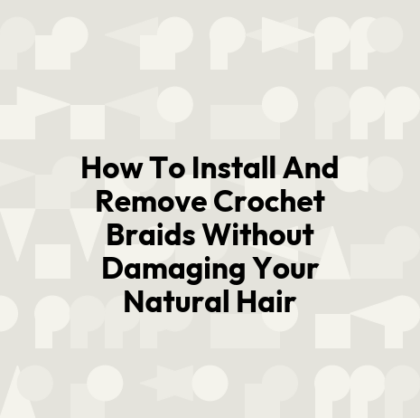 How To Install And Remove Crochet Braids Without Damaging Your Natural Hair