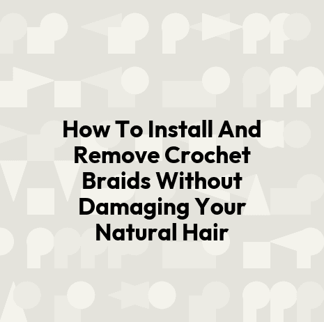 How To Install And Remove Crochet Braids Without Damaging Your Natural Hair