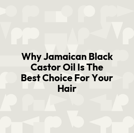 Why Jamaican Black Castor Oil Is The Best Choice For Your Hair