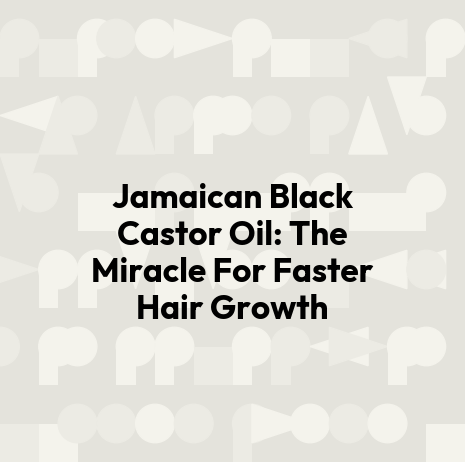 Jamaican Black Castor Oil: The Miracle For Faster Hair Growth