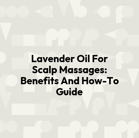 Lavender Oil For Scalp Massages: Benefits And How-To Guide