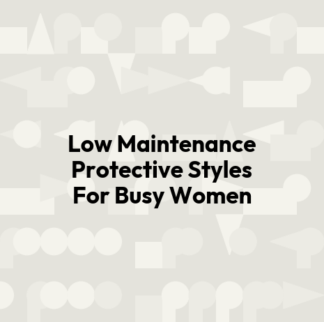 Low Maintenance Protective Styles For Busy Women