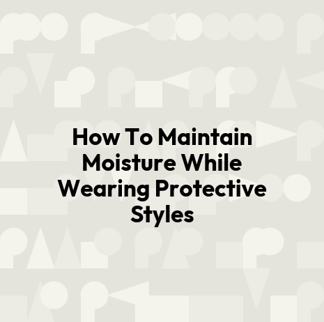 How To Maintain Moisture While Wearing Protective Styles