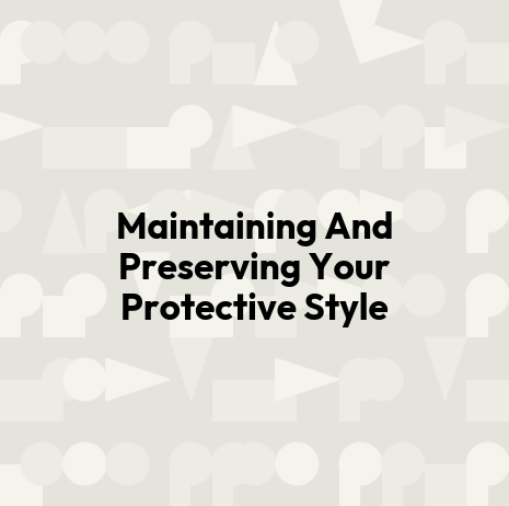 Maintaining And Preserving Your Protective Style