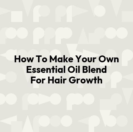 How To Make Your Own Essential Oil Blend For Hair Growth