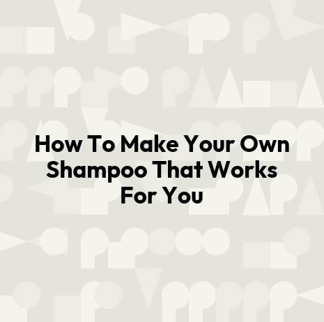 How To Make Your Own Shampoo That Works For You