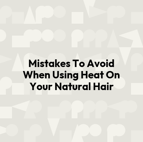 Mistakes To Avoid When Using Heat On Your Natural Hair