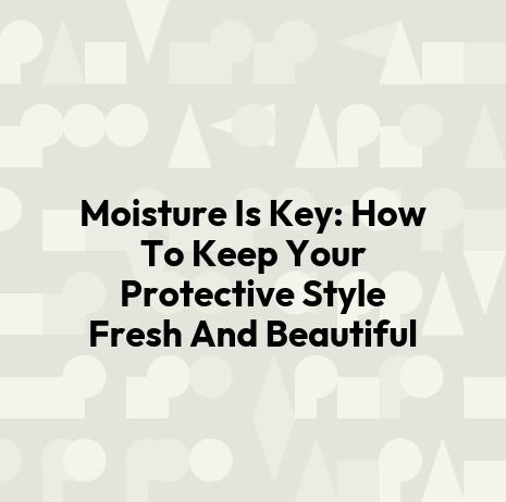 Moisture Is Key: How To Keep Your Protective Style Fresh And Beautiful