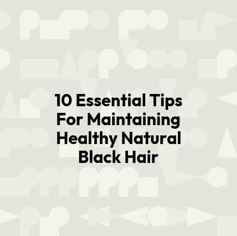 10 Essential Tips For Maintaining Healthy Natural Black Hair