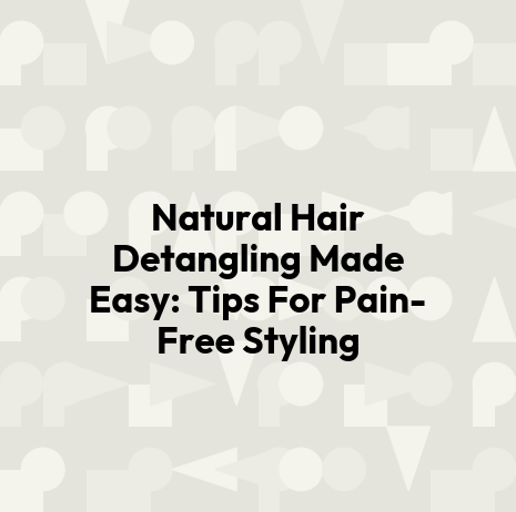Natural Hair Detangling Made Easy: Tips For Pain-Free Styling