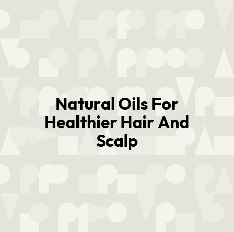 Natural Oils For Healthier Hair And Scalp