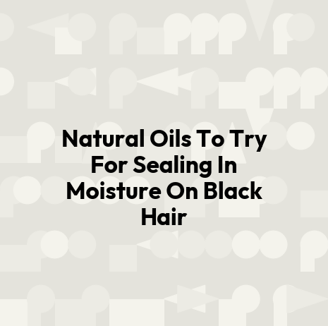 Natural Oils To Try For Sealing In Moisture On Black Hair