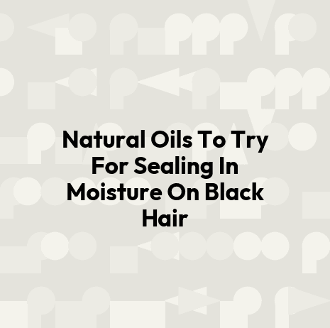 Natural Oils To Try For Sealing In Moisture On Black Hair