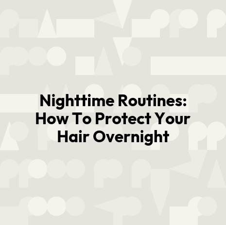 Nighttime Routines: How To Protect Your Hair Overnight