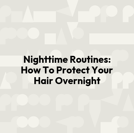 Nighttime Routines: How To Protect Your Hair Overnight