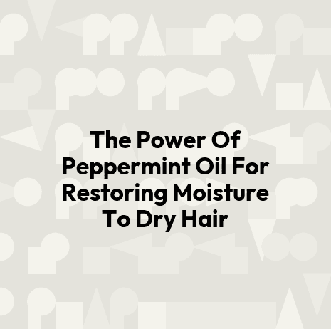 The Power Of Peppermint Oil For Restoring Moisture To Dry Hair