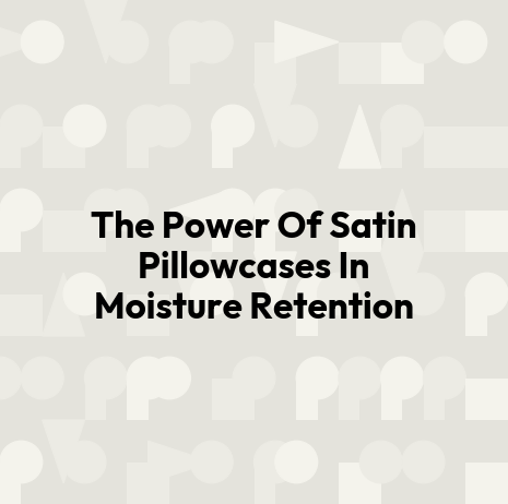 The Power Of Satin Pillowcases In Moisture Retention