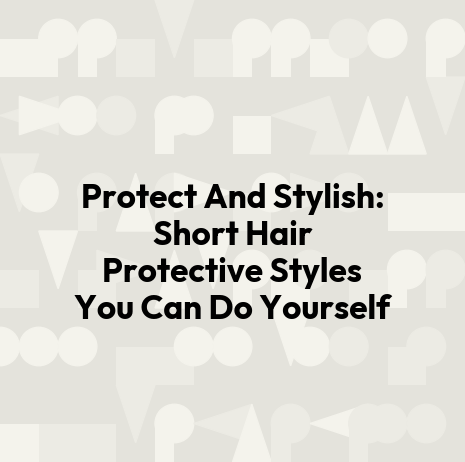 Protect And Stylish: Short Hair Protective Styles You Can Do Yourself