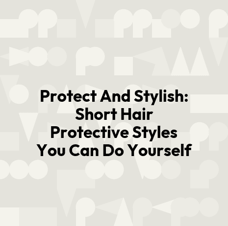 Protect And Stylish: Short Hair Protective Styles You Can Do Yourself