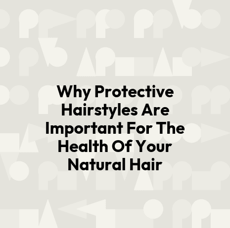 Why Protective Hairstyles Are Important For The Health Of Your Natural Hair