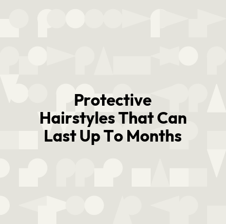 Protective Hairstyles That Can Last Up To Months