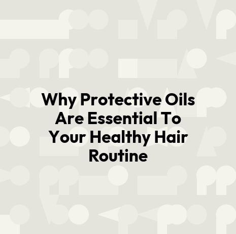 Why Protective Oils Are Essential To Your Healthy Hair Routine