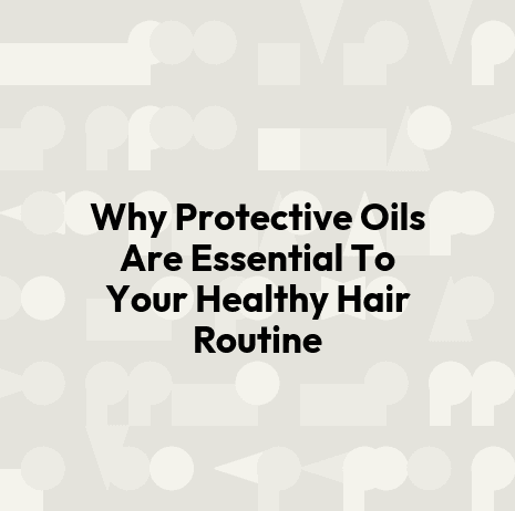 Why Protective Oils Are Essential To Your Healthy Hair Routine