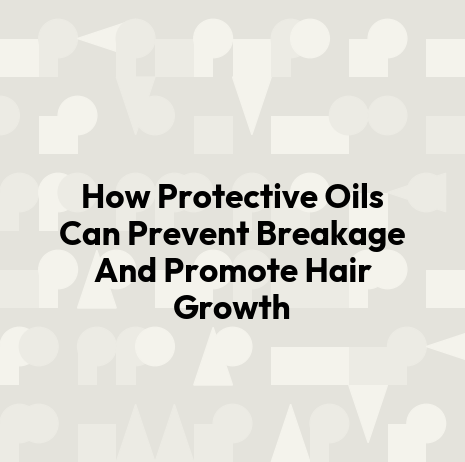 How Protective Oils Can Prevent Breakage And Promote Hair Growth