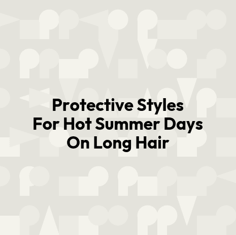 Protective Styles For Hot Summer Days On Long Hair