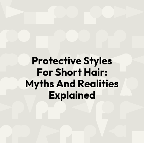 Protective Styles For Short Hair: Myths And Realities Explained