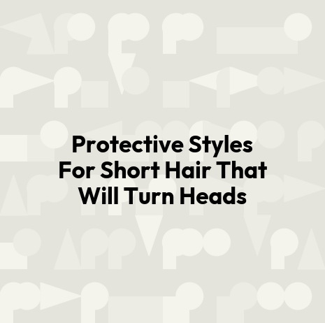 Protective Styles For Short Hair That Will Turn Heads