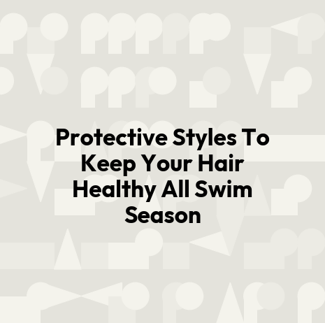 Protective Styles To Keep Your Hair Healthy All Swim Season