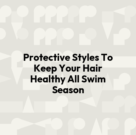 Protective Styles To Keep Your Hair Healthy All Swim Season