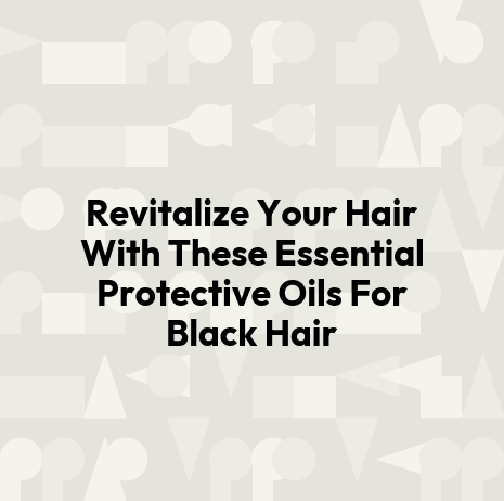 Revitalize Your Hair With These Essential Protective Oils For Black Hair