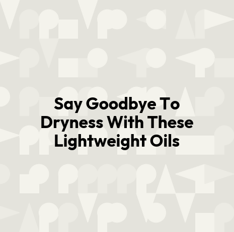 Say Goodbye To Dryness With These Lightweight Oils