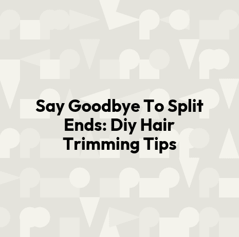 Say Goodbye To Split Ends: Diy Hair Trimming Tips