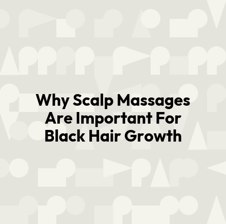 Why Scalp Massages Are Important For Black Hair Growth