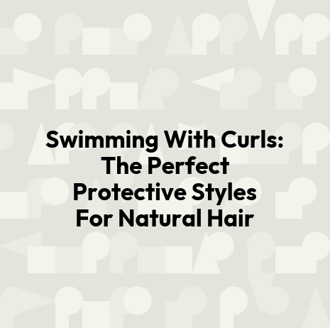 Swimming With Curls: The Perfect Protective Styles For Natural Hair